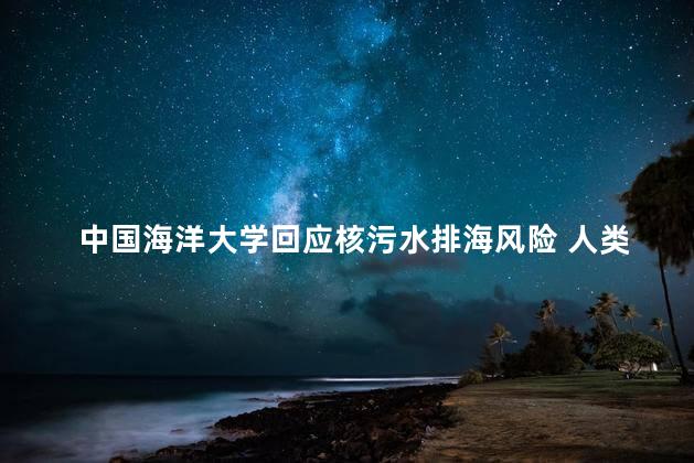 中国海洋大学回应核污水排海风险 人类健康构成潜在威胁